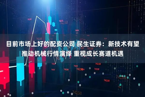 目前市场上好的配资公司 民生证券：新技术有望推动机械行情演绎 重视成长赛道机遇