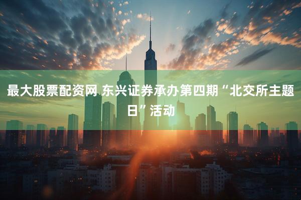 最大股票配资网 东兴证券承办第四期“北交所主题日”活动