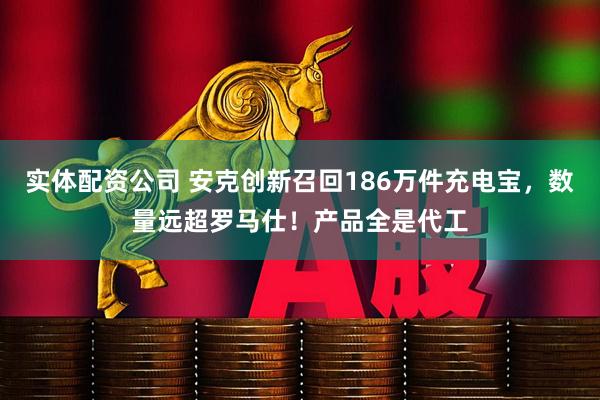实体配资公司 安克创新召回186万件充电宝，数量远超罗马仕！产品全是代工
