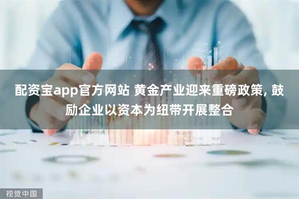 配资宝app官方网站 黄金产业迎来重磅政策, 鼓励企业以资本为纽带开展整合