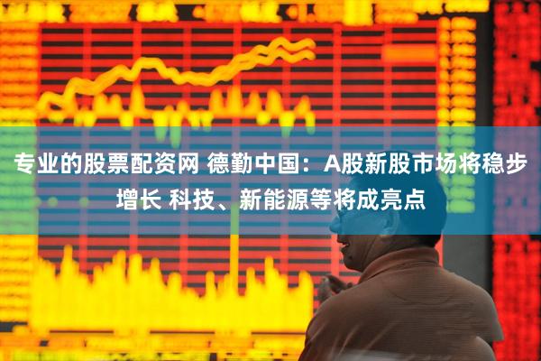 专业的股票配资网 德勤中国：A股新股市场将稳步增长 科技、新能源等将成亮点