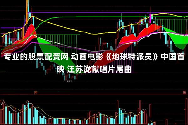 专业的股票配资网 动画电影《地球特派员》中国首映 汪苏泷献唱片尾曲