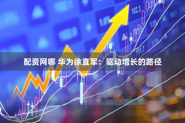 配资网哪 华为徐直军：驱动增长的路径