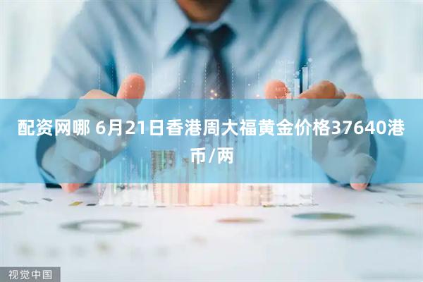 配资网哪 6月21日香港周大福黄金价格37640港币/两