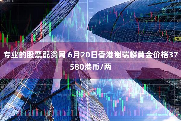 专业的股票配资网 6月20日香港谢瑞麟黄金价格37580港币/两