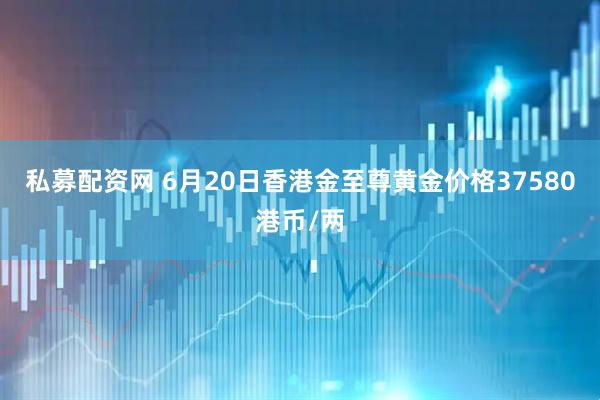 私募配资网 6月20日香港金至尊黄金价格37580港币/两