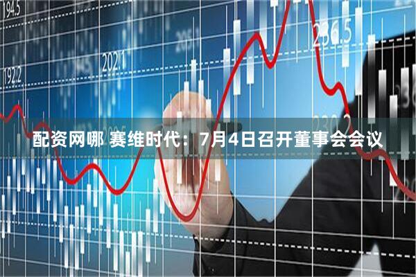 配资网哪 赛维时代：7月4日召开董事会会议