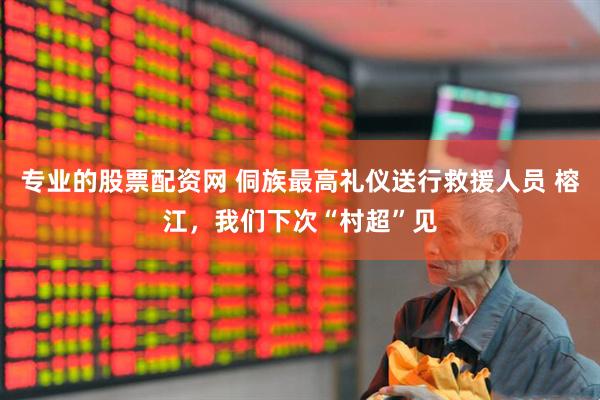 专业的股票配资网 侗族最高礼仪送行救援人员 榕江，我们下次“村超”见