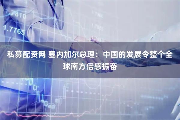 私募配资网 塞内加尔总理：中国的发展令整个全球南方倍感振奋