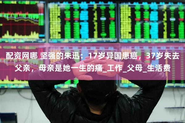 配资网哪 坚强的朱迅：17岁异国患癌，37岁失去父亲，母亲是她一生的痛_工作_父母_生活费