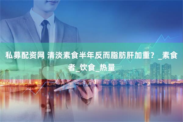 私募配资网 清淡素食半年反而脂肪肝加重？_素食者_饮食_热量
