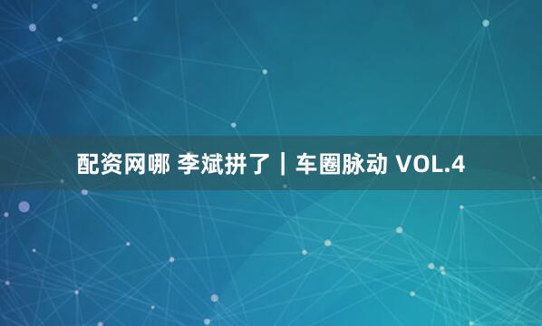 配资网哪 李斌拼了｜车圈脉动 VOL.4