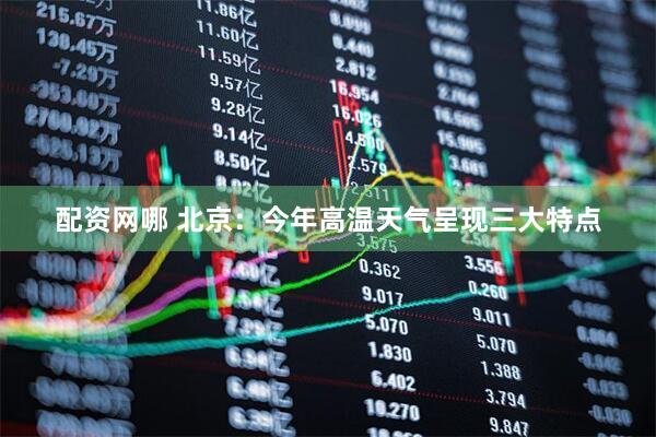 配资网哪 北京：今年高温天气呈现三大特点