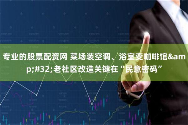专业的股票配资网 菜场装空调、浴室变咖啡馆&#32;老社区改造关键在“民意密码”