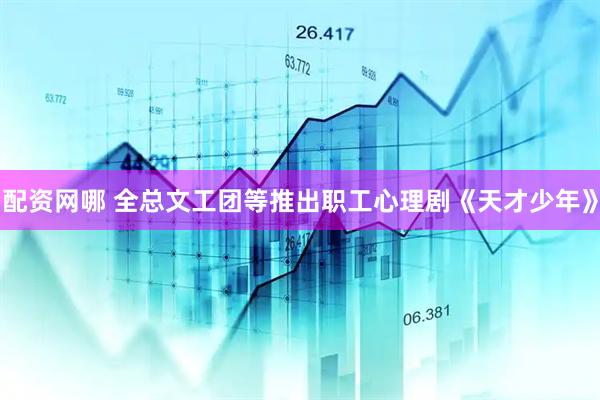 配资网哪 全总文工团等推出职工心理剧《天才少年》