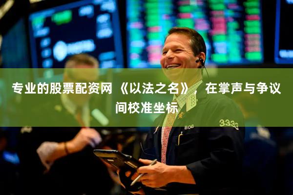 专业的股票配资网 《以法之名》，在掌声与争议间校准坐标