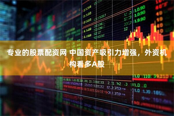 专业的股票配资网 中国资产吸引力增强，外资机构看多A股