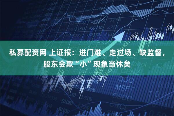 私募配资网 上证报：进门难、走过场、缺监督，股东会欺“小”现象当休矣