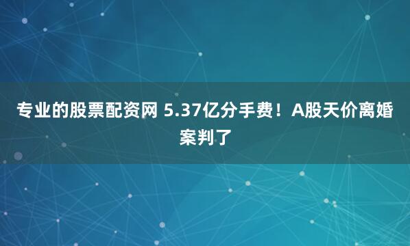 专业的股票配资网 5.37亿分手费！A股天价离婚案判了