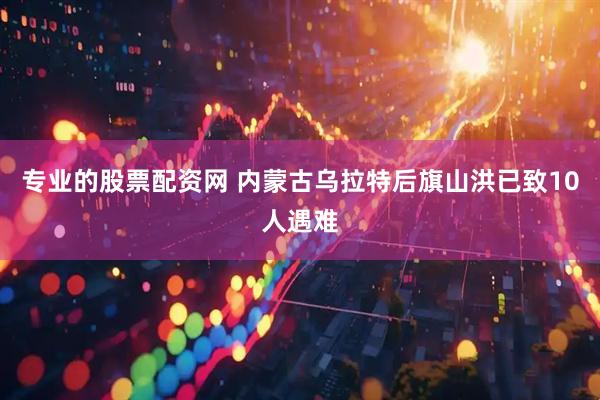 专业的股票配资网 内蒙古乌拉特后旗山洪已致10人遇难