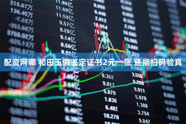 配资网哪 和田玉假鉴定证书2元一张 还能扫码验真