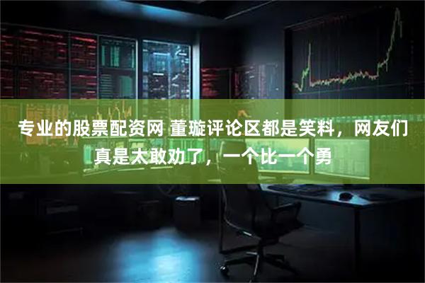 专业的股票配资网 董璇评论区都是笑料，网友们真是太敢劝了，一个比一个勇