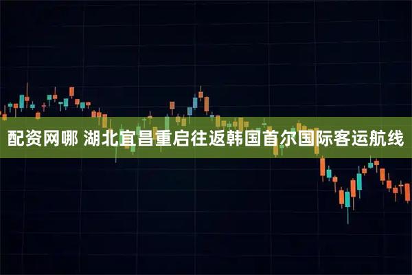 配资网哪 湖北宜昌重启往返韩国首尔国际客运航线