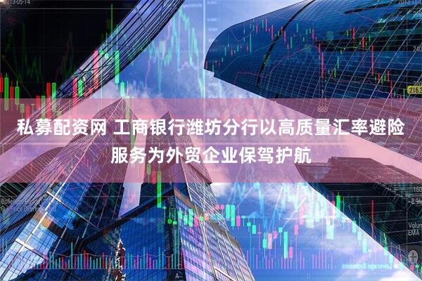私募配资网 工商银行潍坊分行以高质量汇率避险服务为外贸企业保驾护航