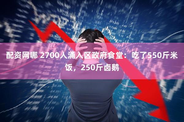 配资网哪 2700人涌入区政府食堂：吃了550斤米饭，250斤卤鹅