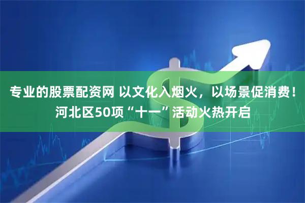 专业的股票配资网 以文化入烟火，以场景促消费！河北区50项“十一”活动火热开启