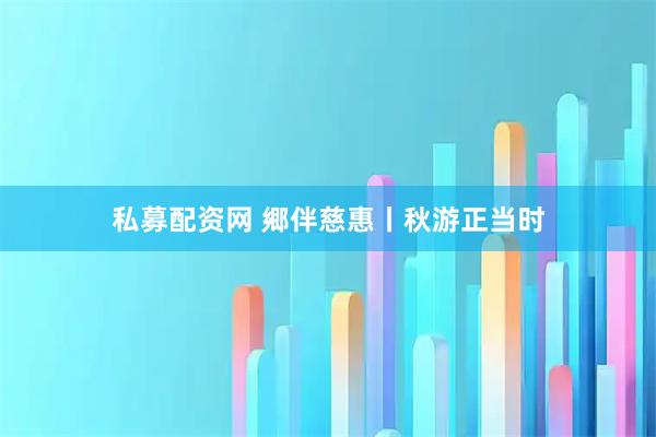 私募配资网 郷伴慈惠丨秋游正当时