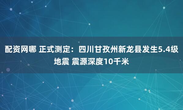 配资网哪 正式测定：四川甘孜州新龙县发生5.4级地震 震源深度10千米