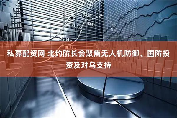 私募配资网 北约防长会聚焦无人机防御、国防投资及对乌支持