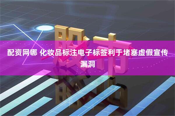 配资网哪 化妆品标注电子标签利于堵塞虚假宣传漏洞