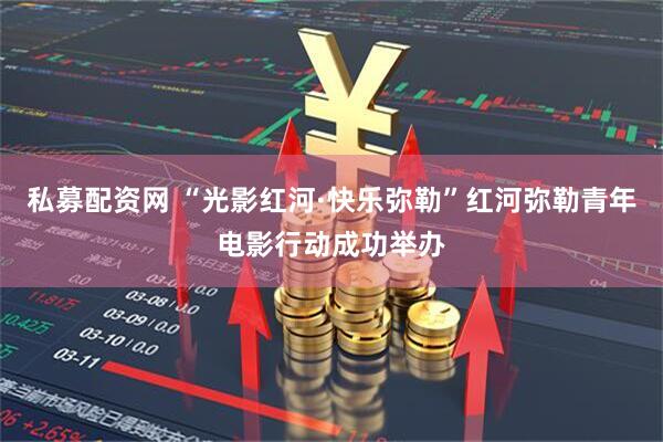 私募配资网 “光影红河·快乐弥勒”红河弥勒青年电影行动成功举办