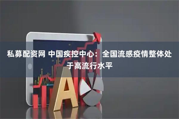私募配资网 中国疾控中心：全国流感疫情整体处于高流行水平