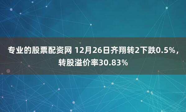 专业的股票配资网 12月26日齐翔转2下跌0.5%,转股溢价率30.83%