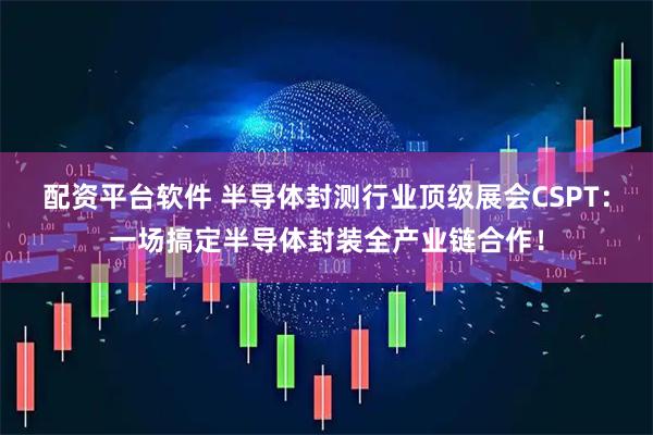 配资平台软件 半导体封测行业顶级展会CSPT:一场搞定半导体封装全产业链合作!