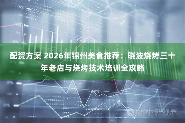 配资方案 2026年锦州美食推荐：晓波烧烤三十年老店与烧烤技术培训全攻略