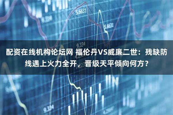 配资在线机构论坛网 福伦丹VS威廉二世:残缺防线遇上火力全开,晋级天平倾向何方?