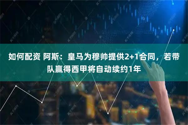 如何配资 阿斯：皇马为穆帅提供2+1合同，若带队赢得西甲将自动续约1年
