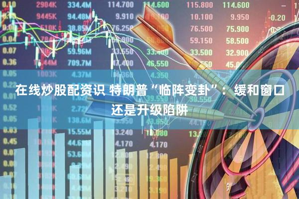 在线炒股配资识 特朗普“临阵变卦”：缓和窗口还是升级陷阱