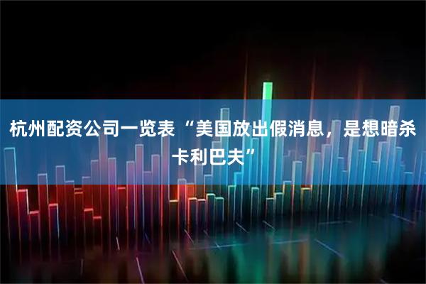 杭州配资公司一览表 “美国放出假消息，是想暗杀卡利巴夫”