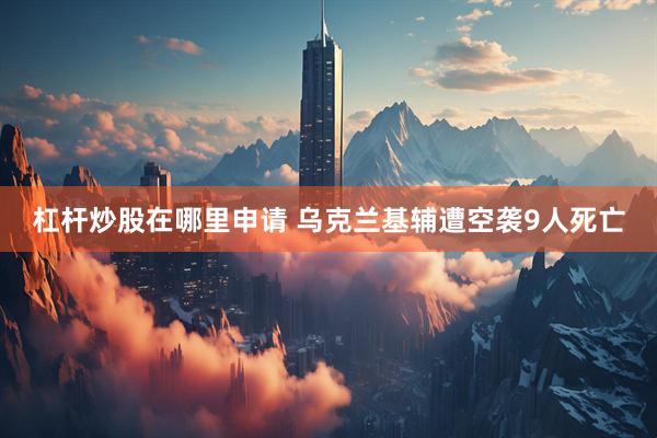 杠杆炒股在哪里申请 乌克兰基辅遭空袭9人死亡