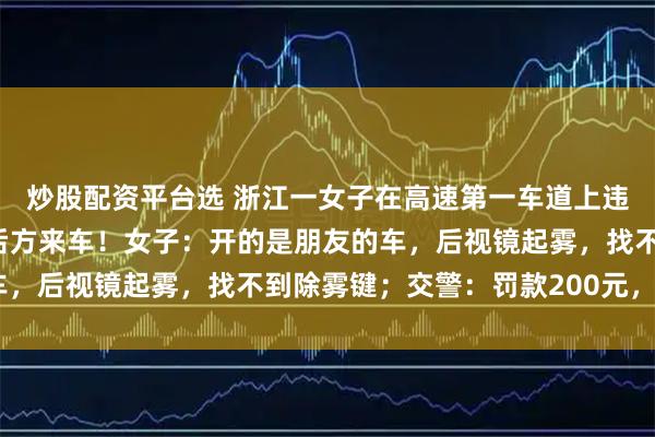 炒股配资平台选 浙江一女子在高速第一车道上违停了5分钟，逼停多辆后方来车！女子：开的是朋友的车，后视镜起雾，找不到除雾键；交警：罚款200元，记9分