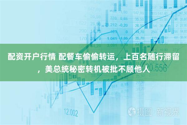 配资开户行情 配餐车偷偷转运，上百名随行滞留，美总统秘密转机被批不顾他人