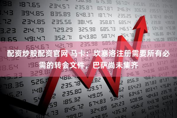 配资炒股配资官网 马卡：坎塞洛注册需要所有必需的转会文件，巴萨尚未集齐