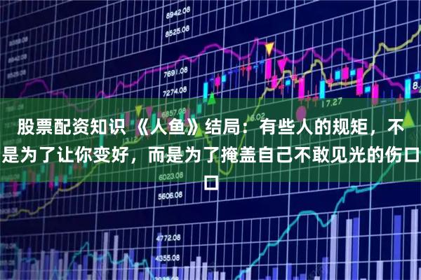 股票配资知识 《人鱼》结局：有些人的规矩，不是为了让你变好，而是为了掩盖自己不敢见光的伤口