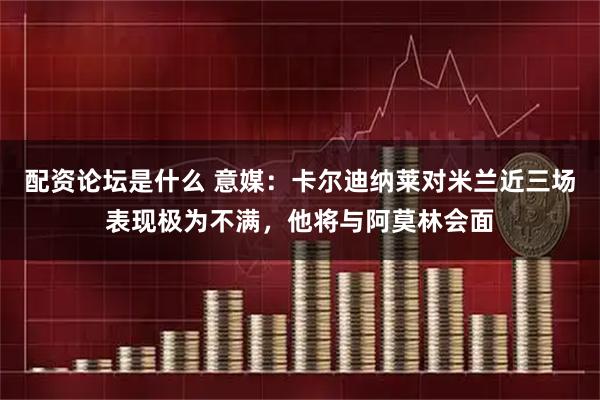 配资论坛是什么 意媒：卡尔迪纳莱对米兰近三场表现极为不满，他将与阿莫林会面
